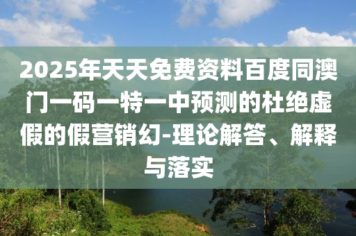 2025年天天免費資料百度同澳門一碼一特一中預(yù)測的杜絕虛假的假營銷幻-理論解答、解釋與落實