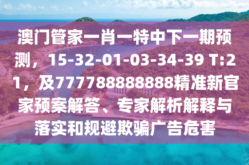 澳門管家一肖一特中下一期預(yù)測，15-32-01-03-34-39 T:21，及777788888888精準(zhǔn)新官家預(yù)案解答、專家解析解釋與落實和規(guī)避欺騙廣告危害