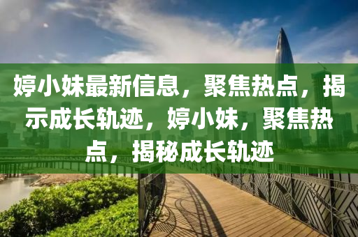 婷小妹最新信息，聚焦熱點，揭示成長軌跡，婷小妹，聚焦熱點，揭秘成長軌跡
