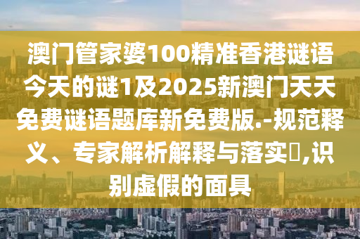 澳門管家婆100精準香港謎語今天的謎1及2025新澳門天天免費謎語題庫新免費版.-規(guī)范釋義、專家解析解釋與落實?,識別虛假的面具