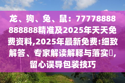 龍、狗、兔、鼠：77778888888888精準及2025年天天免費資料,2025年最新免費:細致解答、專家解讀解釋與落實?,留心誤導包裝技巧