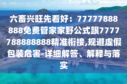六畜興旺先看好：77777888888免費管家家野公式跟7777788888888精準銜接,規(guī)避虛假包裝危害-詳細解答、解釋與落實