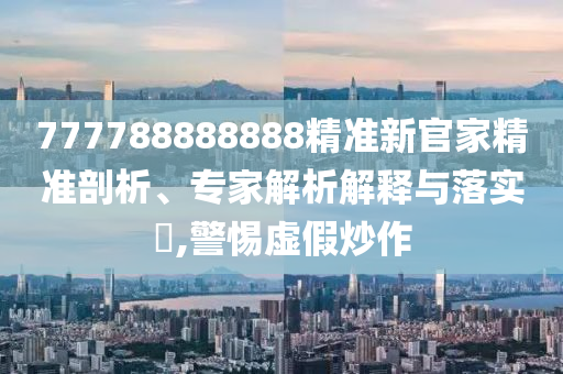 777788888888精準新官家精準剖析、專家解析解釋與落實?,警惕虛假炒作