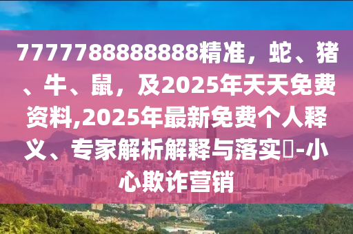 7777788888888精準(zhǔn)，蛇、豬、牛、鼠，及2025年天天免費資料,2025年最新免費個人釋義、專家解析解釋與落實?-小心欺詐營銷