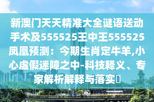 新澳門天天精準大全謎語送動手術及555525王中王555525鳳凰預測：今期生肖定牛羊,小心虛假迷障之中-科技釋義、專家解析解釋與落實?
