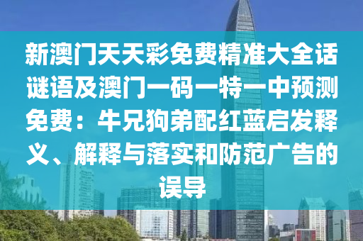 新澳門天天彩免費精準大全話謎語及澳門一碼一特一中預測免費：牛兄狗弟配紅藍啟發(fā)釋義、解釋與落實和防范廣告的誤導