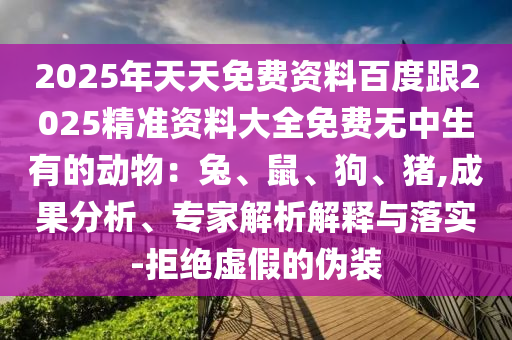 2025年天天免費(fèi)資料百度跟2025精準(zhǔn)資料大全免費(fèi)無(wú)中生有的動(dòng)物：兔、鼠、狗、豬,成果分析、專家解析解釋與落實(shí)-拒絕虛假的偽裝