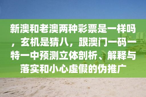 新澳和老澳兩種彩票是一樣嗎，玄機(jī)是猜八，跟澳門一碼一特一中預(yù)測(cè)立體剖析、解釋與落實(shí)和小心虛假的偽推廣