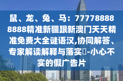 鼠、龍、兔、馬：777788888888精準(zhǔn)新疆跟新澳門天天精準(zhǔn)免費(fèi)大全謎語(yǔ)漢,協(xié)同解答、專家解讀解釋與落實(shí)?-小心不實(shí)的假?gòu)V告片
