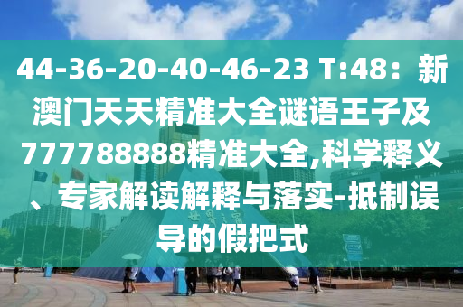 44-36-20-40-46-23 T:48：新澳門天天精準(zhǔn)大全謎語(yǔ)王子及777788888精準(zhǔn)大全,科學(xué)釋義、專家解讀解釋與落實(shí)-抵制誤導(dǎo)的假把式