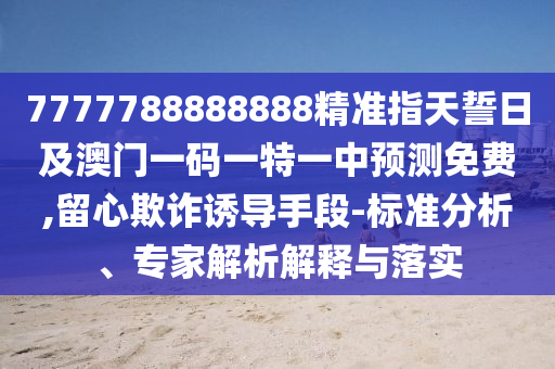 7777788888888精準(zhǔn)指天誓日及澳門一碼一特一中預(yù)測(cè)免費(fèi),留心欺詐誘導(dǎo)手段-標(biāo)準(zhǔn)分析、專家解析解釋與落實(shí)