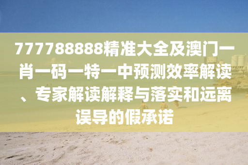777788888精準(zhǔn)大全及澳門一肖一碼一特一中預(yù)測(cè)效率解讀、專家解讀解釋與落實(shí)和遠(yuǎn)離誤導(dǎo)的假承諾