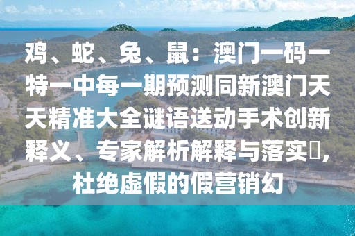 雞、蛇、兔、鼠：澳門一碼一特一中每一期預(yù)測(cè)同新澳門天天精準(zhǔn)大全謎語(yǔ)送動(dòng)手術(shù)創(chuàng)新釋義、專家解析解釋與落實(shí)?,杜絕虛假的假營(yíng)銷幻