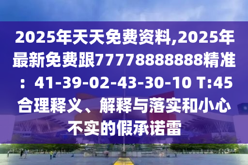 2025年天天免費(fèi)資料,2025年最新免費(fèi)跟77778888888精準(zhǔn)：41-39-02-43-30-10 T:45合理釋義、解釋與落實(shí)和小心不實(shí)的假承諾雷