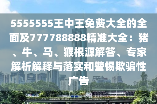 5555555王中王免費(fèi)大全的全面及777788888精準(zhǔn)大全：豬、牛、馬、猴根源解答、專家解析解釋與落實(shí)和警惕欺騙性廣告