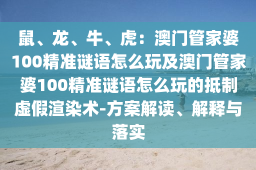 鼠、龍、牛、虎：澳門管家婆100精準(zhǔn)謎語(yǔ)怎么玩及澳門管家婆100精準(zhǔn)謎語(yǔ)怎么玩的抵制虛假渲染術(shù)-方案解讀、解釋與落實(shí)