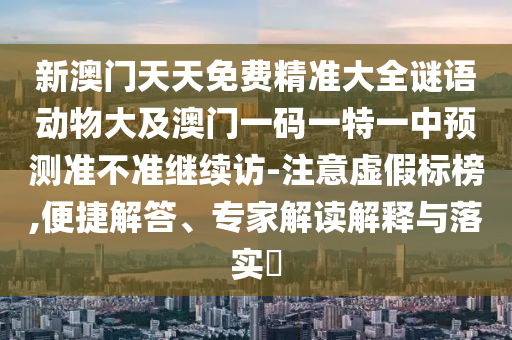 新澳門天天免費(fèi)精準(zhǔn)大全謎語(yǔ)動(dòng)物大及澳門一碼一特一中預(yù)測(cè)準(zhǔn)不準(zhǔn)繼續(xù)訪-注意虛假標(biāo)榜,便捷解答、專家解讀解釋與落實(shí)?