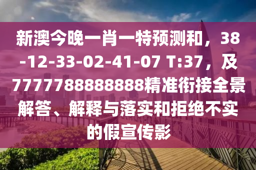 新澳今晚一肖一特預(yù)測和，38-12-33-02-41-07 T:37，及7777788888888精準(zhǔn)銜接全景解答、解釋與落實(shí)和拒絕不實(shí)的假宣傳影