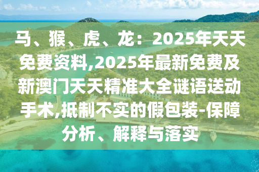 馬、猴、虎、龍：2025年天天免費(fèi)資料,2025年最新免費(fèi)及新澳門天天精準(zhǔn)大全謎語送動手術(shù),抵制不實(shí)的假包裝-保障分析、解釋與落實(shí)