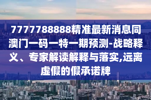 7777788888精準(zhǔn)最新消息同澳門一碼一特一期預(yù)測-戰(zhàn)略釋義、專家解讀解釋與落實(shí),遠(yuǎn)離虛假的假承諾牌