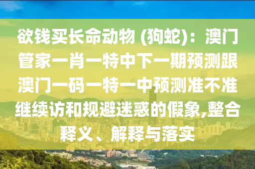 欲錢買長命動物 (狗蛇)：澳門管家一肖一特中下一期預(yù)測跟澳門一碼一特一中預(yù)測準(zhǔn)不準(zhǔn)繼續(xù)訪和規(guī)避迷惑的假象,整合釋義、解釋與落實(shí)