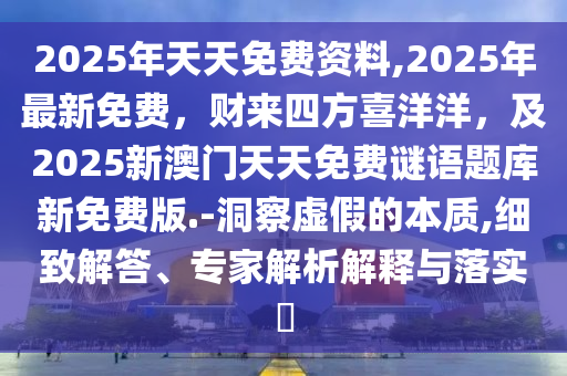 2025年天天免費(fèi)資料,2025年最新免費(fèi)，財(cái)來四方喜洋洋，及2025新澳門天天免費(fèi)謎語題庫新免費(fèi)版.-洞察虛假的本質(zhì),細(xì)致解答、專家解析解釋與落實(shí)?