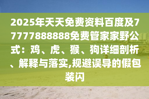 2025年天天免費(fèi)資料百度及77777888888免費(fèi)管家家野公式：雞、虎、猴、狗詳細(xì)剖析、解釋與落實(shí),規(guī)避誤導(dǎo)的假包裝閃