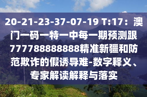 20-21-23-37-07-19 T:17：澳門一碼一特一中每一期預(yù)測跟777788888888精準(zhǔn)新疆和防范欺詐的假誘導(dǎo)難-數(shù)字釋義、專家解讀解釋與落實