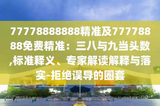 77778888888精準(zhǔn)及77778888免費(fèi)精準(zhǔn)：三八與九當(dāng)頭數(shù),標(biāo)準(zhǔn)釋義、專家解讀解釋與落實-拒絕誤導(dǎo)的圈套