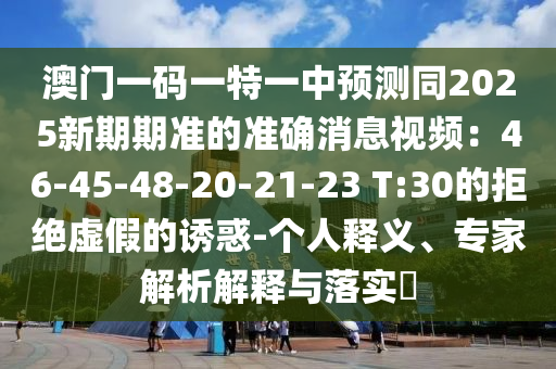 澳門(mén)一碼一特一中預(yù)測(cè)同2025新期期準(zhǔn)的準(zhǔn)確消息視頻：46-45-48-20-21-23 T:30的拒絕虛假的誘惑-個(gè)人釋義、專(zhuān)家解析解釋與落實(shí)?