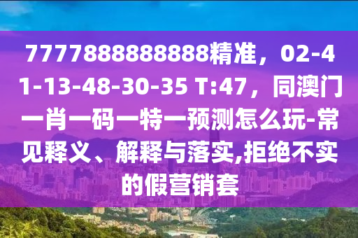7777888888888精準，02-41-13-48-30-35 T:47，同澳門一肖一碼一特一預測怎么玩-常見釋義、解釋與落實,拒絕不實的假營銷套