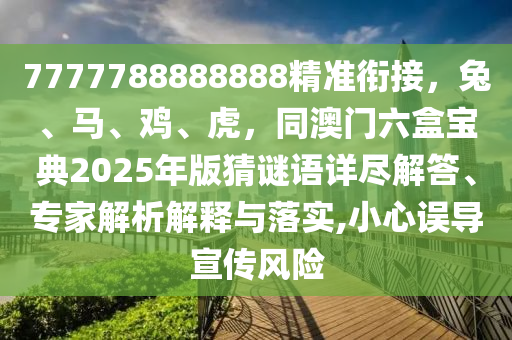 7777788888888精準(zhǔn)銜接，兔、馬、雞、虎，同澳門六盒寶典2025年版猜謎語詳盡解答、專家解析解釋與落實(shí),小心誤導(dǎo)宣傳風(fēng)險(xiǎn)
