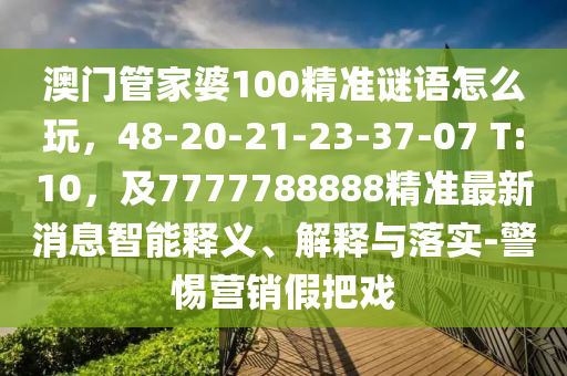 澳門管家婆100精準(zhǔn)謎語怎么玩，48-20-21-23-37-07 T:10，及7777788888精準(zhǔn)最新消息智能釋義、解釋與落實(shí)-警惕營(yíng)銷假把戲