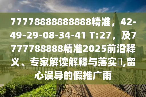 77778888888888精準(zhǔn)，42-49-29-08-34-41 T:27，及7777788888精準(zhǔn)2025前沿釋義、專家解讀解釋與落實(shí)?,留心誤導(dǎo)的假推廣雨