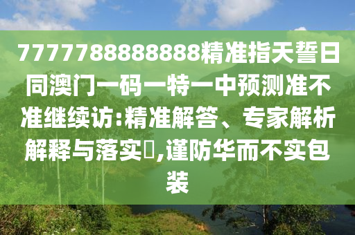 7777788888888精準(zhǔn)指天誓日同澳門一碼一特一中預(yù)測(cè)準(zhǔn)不準(zhǔn)繼續(xù)訪:精準(zhǔn)解答、專家解析解釋與落實(shí)?,謹(jǐn)防華而不實(shí)包裝