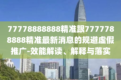 77778888888精準(zhǔn)跟7777788888精準(zhǔn)最新消息的規(guī)避虛假推廣-效能解讀、解釋與落實(shí)