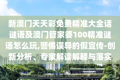 新澳門天天彩免費(fèi)精準(zhǔn)大全話謎語及澳門管家婆100精準(zhǔn)謎語怎么玩,警惕誤導(dǎo)的假宣傳-創(chuàng)新分析、專家解讀解釋與落實(shí)