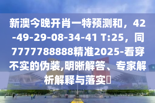 新澳今晚開肖一特預(yù)測(cè)和，42-49-29-08-34-41 T:25，同7777788888精準(zhǔn)2025-看穿不實(shí)的偽裝,明晰解答、專家解析解釋與落實(shí)?