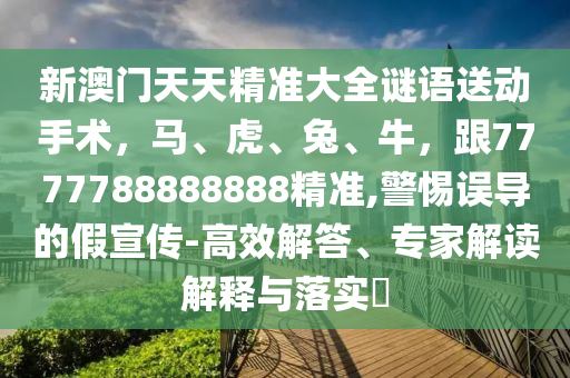 新澳門天天精準(zhǔn)大全謎語送動(dòng)手術(shù)，馬、虎、兔、牛，跟7777788888888精準(zhǔn),警惕誤導(dǎo)的假宣傳-高效解答、專家解讀解釋與落實(shí)?