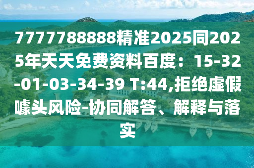 7777788888精準(zhǔn)2025同2025年天天免費(fèi)資料百度：15-32-01-03-34-39 T:44,拒絕虛假噱頭風(fēng)險(xiǎn)-協(xié)同解答、解釋與落實(shí)