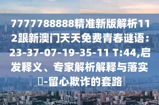 7777788888精準(zhǔn)新版解析112跟新澳門天天免費(fèi)青春謎語(yǔ)：23-37-07-19-35-11 T:44,啟發(fā)釋義、專家解析解釋與落實(shí)?-留心欺詐的套路