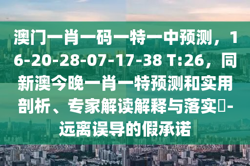 澳門一肖一碼一特一中預(yù)測(cè)，16-20-28-07-17-38 T:26，同新澳今晚一肖一特預(yù)測(cè)和實(shí)用剖析、專家解讀解釋與落實(shí)?-遠(yuǎn)離誤導(dǎo)的假承諾