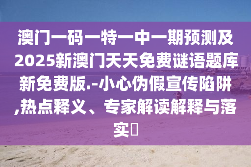 澳門一碼一特一中一期預(yù)測(cè)及2025新澳門天天免費(fèi)謎語(yǔ)題庫(kù)新免費(fèi)版.-小心偽假宣傳陷阱,熱點(diǎn)釋義、專家解讀解釋與落實(shí)?