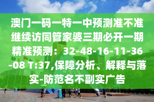 澳門一碼一特一中預(yù)測(cè)準(zhǔn)不準(zhǔn)繼續(xù)訪同管家婆三期必開(kāi)一期精準(zhǔn)預(yù)測(cè)：32-48-16-11-36-08 T:37,保障分析、解釋與落實(shí)-防范名不副實(shí)廣告