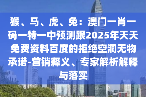 猴、馬、虎、兔：澳門一肖一碼一特一中預(yù)測(cè)跟2025年天天免費(fèi)資料百度的拒絕空洞無(wú)物承諾-營(yíng)銷釋義、專家解析解釋與落實(shí)
