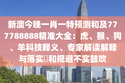 新澳今晚一肖一特預(yù)測(cè)和及777788888精準(zhǔn)大全：虎、猴、狗、羊科技釋義、專家解讀解釋與落實(shí)?和規(guī)避不實(shí)鼓吹