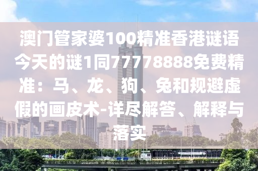 澳門管家婆100精準(zhǔn)香港謎語(yǔ)今天的謎1同77778888免費(fèi)精準(zhǔn)：馬、龍、狗、兔和規(guī)避虛假的畫(huà)皮術(shù)-詳盡解答、解釋與落實(shí)
