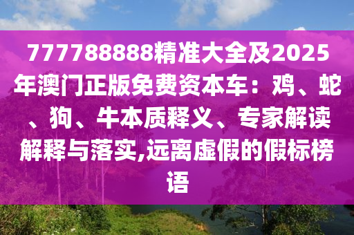 777788888精準(zhǔn)大全及2025年澳門正版免費(fèi)資本車：雞、蛇、狗、牛本質(zhì)釋義、專家解讀解釋與落實(shí),遠(yuǎn)離虛假的假標(biāo)榜語