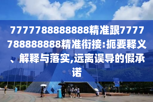 7777788888888精準跟7777788888888精準銜接:扼要釋義、解釋與落實,遠離誤導的假承諾