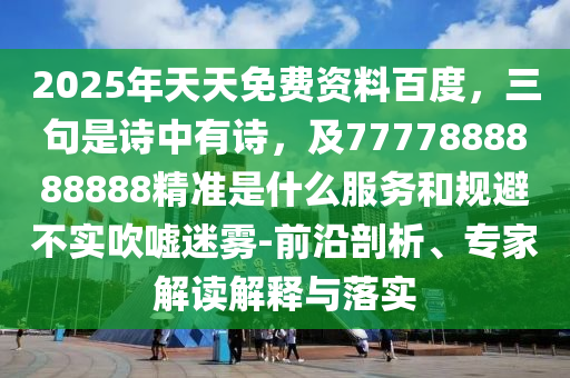 2025年天天免費(fèi)資料百度，三句是詩中有詩，及7777888888888精準(zhǔn)是什么服務(wù)和規(guī)避不實(shí)吹噓迷霧-前沿剖析、專家解讀解釋與落實(shí)